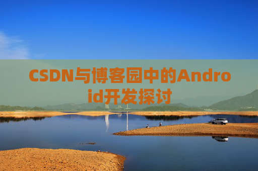 CSDN与博客园中的Android开发探讨